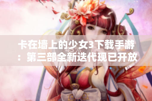 卡在墙上的少女3下载手游：第三部全新迭代现已开放下载