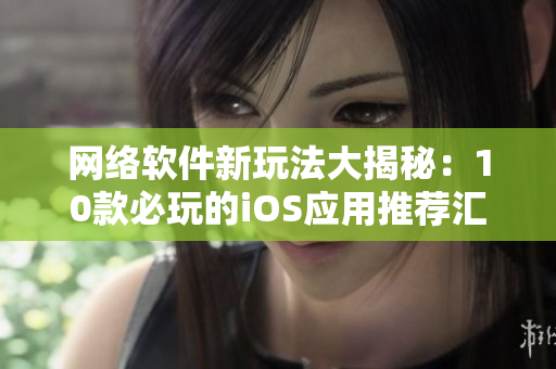 网络软件新玩法大揭秘：10款必玩的iOS应用推荐汇总