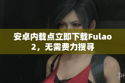 安卓内载点立即下载Fulao2，无需费力搜寻