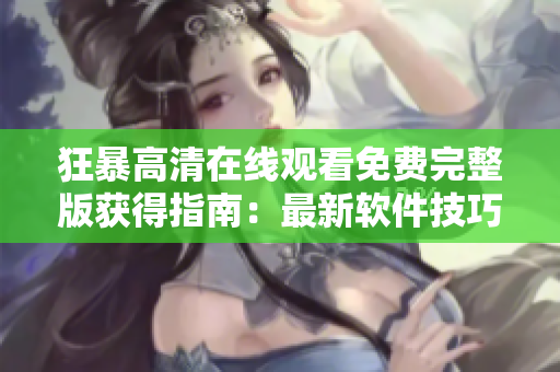 狂暴高清在线观看免费完整版获得指南：最新软件技巧分享