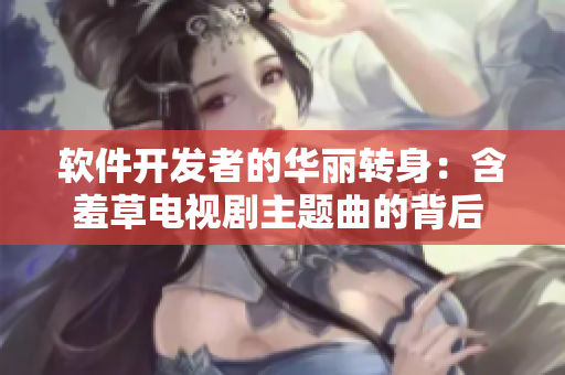 软件开发者的华丽转身：含羞草电视剧主题曲的背后 