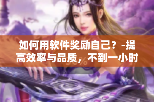 如何用软件奖励自己？-提高效率与品质，不到一小时愉快完成！