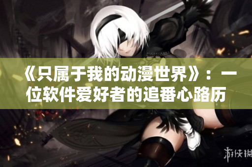 《只属于我的动漫世界》：一位软件爱好者的追番心路历程