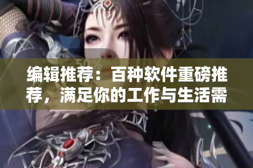 编辑推荐：百种软件重磅推荐，满足你的工作与生活需求