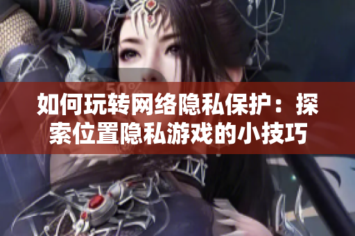 如何玩转网络隐私保护：探索位置隐私游戏的小技巧
