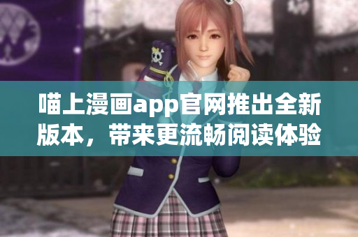 喵上漫画app官网推出全新版本，带来更流畅阅读体验！