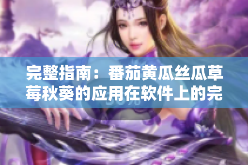 完整指南：番茄黄瓜丝瓜草莓秋葵的应用在软件上的完整指南