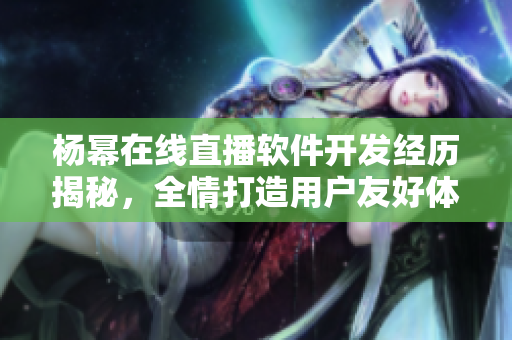 杨幂在线直播软件开发经历揭秘，全情打造用户友好体验