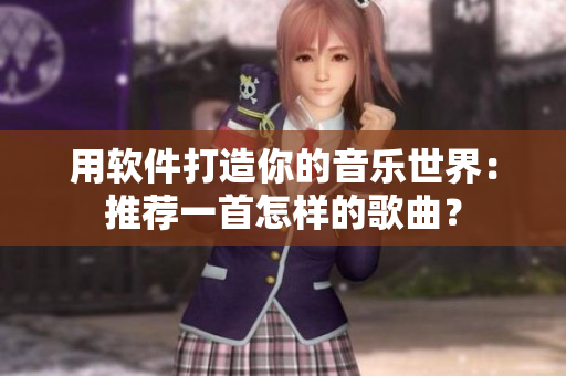 用软件打造你的音乐世界：推荐一首怎样的歌曲？
