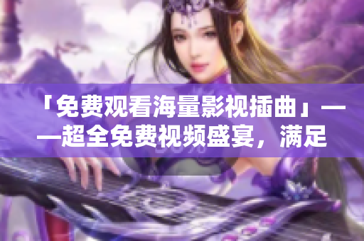 「免费观看海量影视插曲」——超全免费视频盛宴，满足你对影视插曲的所有渴望！