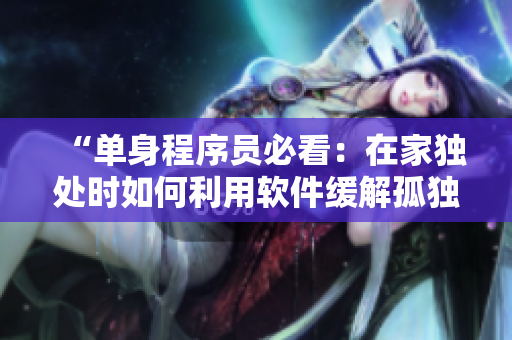 “单身程序员必看：在家独处时如何利用软件缓解孤独”