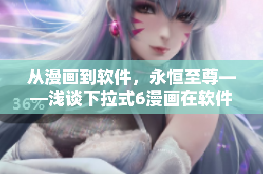 从漫画到软件，永恒至尊——浅谈下拉式6漫画在软件领域的应用与发展