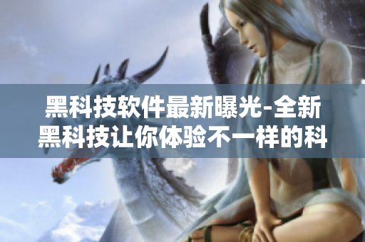 黑科技软件最新曝光-全新黑科技让你体验不一样的科技奇妙