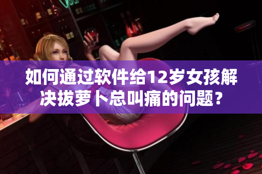 如何通过软件给12岁女孩解决拔萝卜总叫痛的问题？