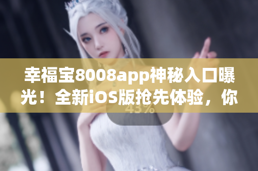 幸福宝8008app神秘入口曝光！全新iOS版抢先体验，你还等什么？