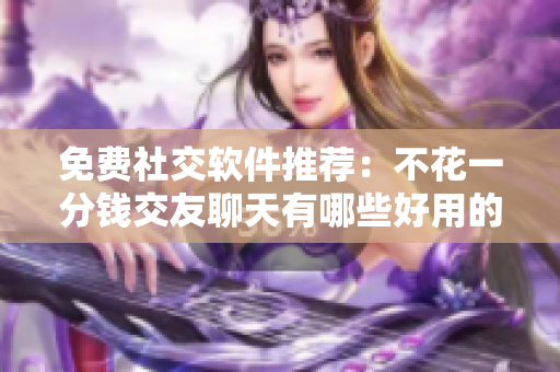 免费社交软件推荐：不花一分钱交友聊天有哪些好用的？