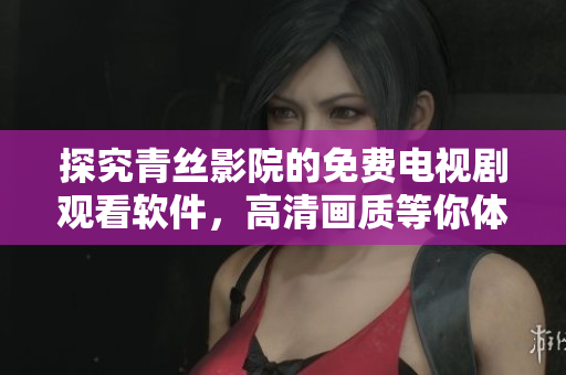 探究青丝影院的免费电视剧观看软件，高清画质等你体验！