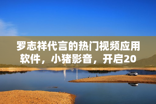 罗志祥代言的热门视频应用软件，小猪影音，开启2019新风尚