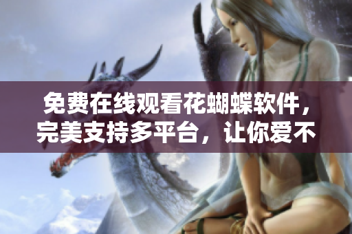 免费在线观看花蝴蝶软件，完美支持多平台，让你爱不释手！