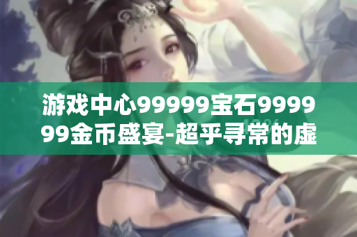 游戏中心99999宝石999999金币盛宴-超乎寻常的虚拟世界软件