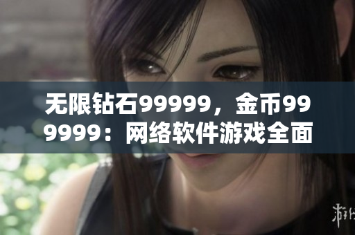 无限钻石99999，金币999999：网络软件游戏全面攻略