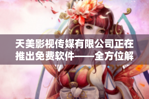 天美影视传媒有限公司正在推出免费软件——全方位解决方案