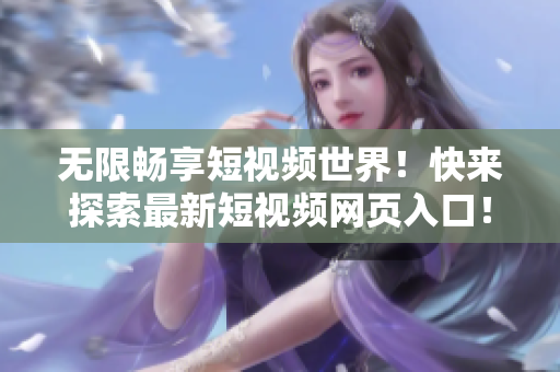 无限畅享短视频世界！快来探索最新短视频网页入口！