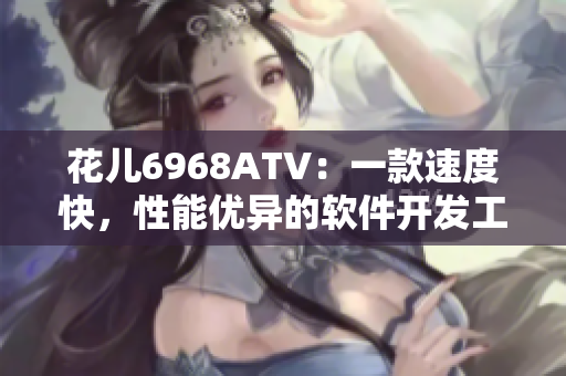花儿6968ATV：一款速度快，性能优异的软件开发工具