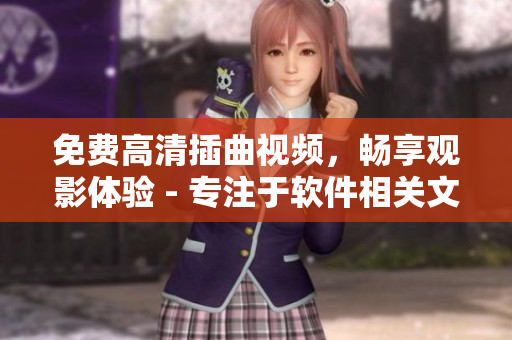 免费高清插曲视频，畅享观影体验 - 专注于软件相关文章的编辑报道