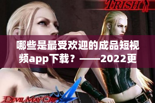 哪些是最受欢迎的成品短视频app下载？——2022更新
