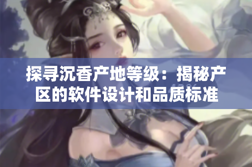探寻沉香产地等级：揭秘产区的软件设计和品质标准