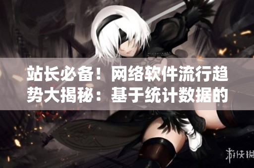 站长必备！网络软件流行趋势大揭秘：基于统计数据的分析