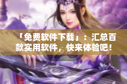 「免费软件下载」：汇总百款实用软件，快来体验吧！