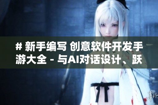 # 新手编写 创意软件开发手游大全 - 与AI对话设计、跃耀编程魅力
