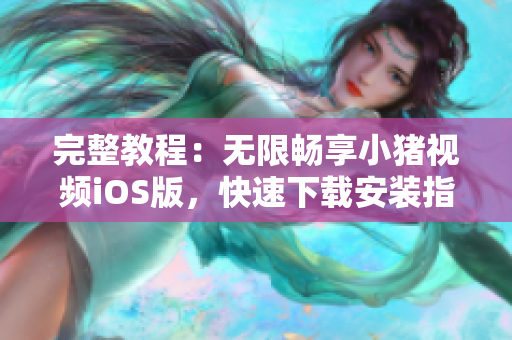 完整教程：无限畅享小猪视频iOS版，快速下载安装指南