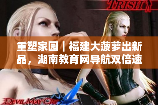 重塑家园｜福建大菠萝出新品，湖南教育网导航双倍速畅享的软件新利器