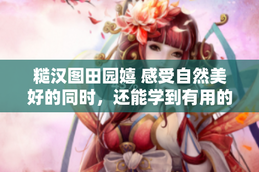糙汉图田园嬉 感受自然美好的同时，还能学到有用的技能!