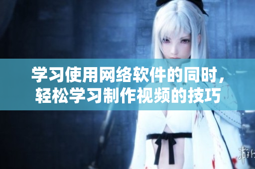 学习使用网络软件的同时，轻松学习制作视频的技巧
