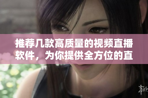 推荐几款高质量的视频直播软件，为你提供全方位的直播体验