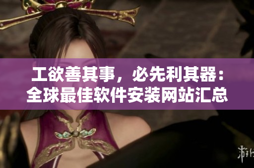 工欲善其事，必先利其器：全球最佳软件安装网站汇总！