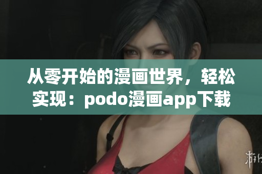 从零开始的漫画世界，轻松实现：podo漫画app下载指南