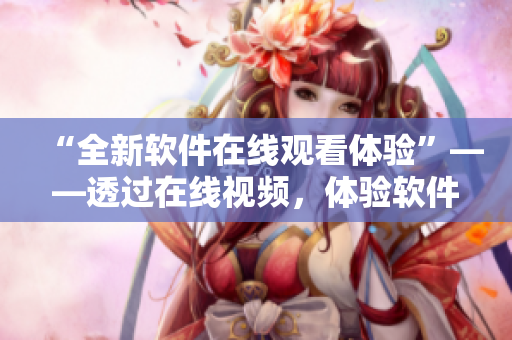 “全新软件在线观看体验”——透过在线视频，体验软件的全新维度