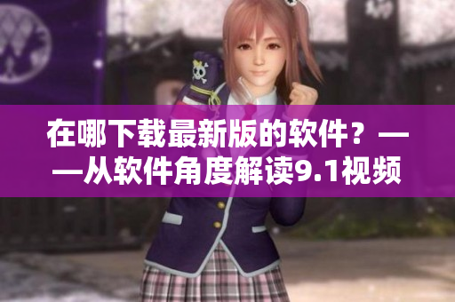在哪下载最新版的软件？——从软件角度解读9.1视频