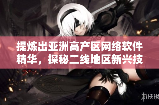 提炼出亚洲高产区网络软件精华，探秘二线地区新兴技术