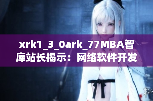 xrk1_3_0ark_77MBA智库站长揭示：网络软件开发趋势大揭秘