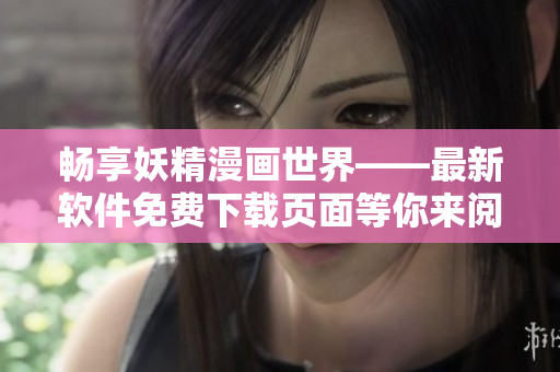 畅享妖精漫画世界——最新软件免费下载页面等你来阅读