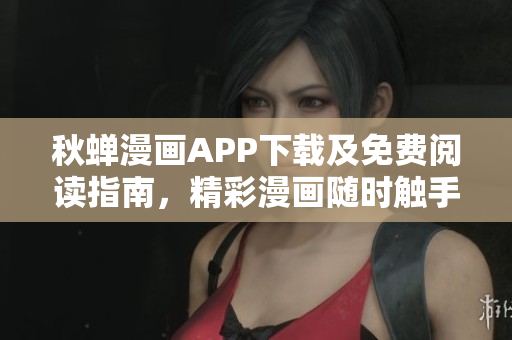 秋蝉漫画APP下载及免费阅读指南，精彩漫画随时触手可及