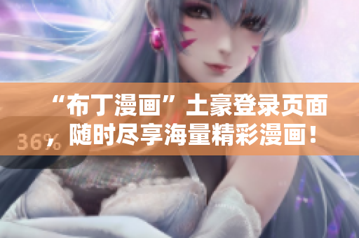 “布丁漫画”土豪登录页面，随时尽享海量精彩漫画！