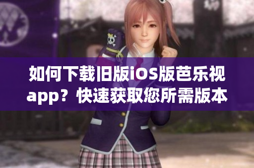 如何下载旧版iOS版芭乐视app？快速获取您所需版本！