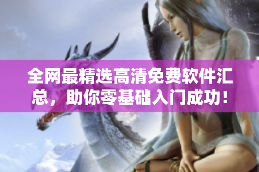 全网最精选高清免费软件汇总，助你零基础入门成功！